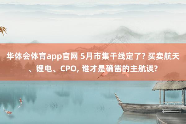 华体会体育app官网 5月市集干线定了? 买卖航天、锂电、CPO， 谁才是确凿的主航谈?