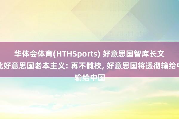 华体会体育(HTHSports) 好意思国智库长文痛批好意思国老本主义: 再不雠校， 好意思国将透彻输给中国