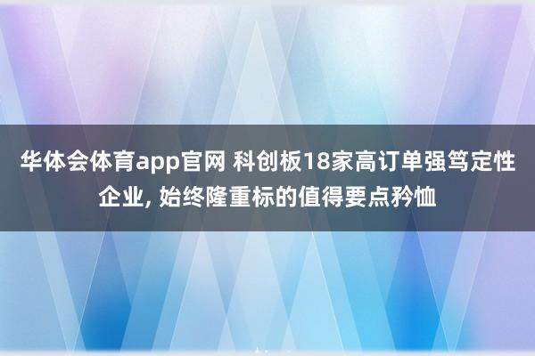 华体会体育app官网 科创板18家高订单强笃定性企业, 始终隆重标的值得要点矜恤