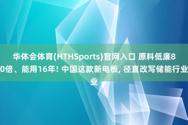 华体会体育(HTHSports)官网入口 原料低廉80倍、能用16年! 中国这款新电板， 径直改写储能行业