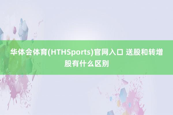 华体会体育(HTHSports)官网入口 送股和转増股有什么区别