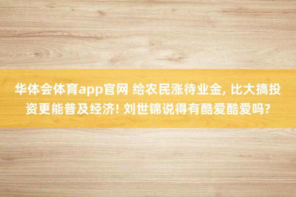 华体会体育app官网 给农民涨待业金, 比大搞投资更能普及经济! 刘世锦说得有酷爱酷爱吗?
