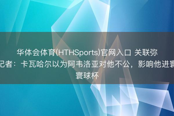 华体会体育(HTHSports)官网入口 关联弥留！记者：卡瓦哈尔以为阿韦洛亚对他不公，影响他进寰球杯