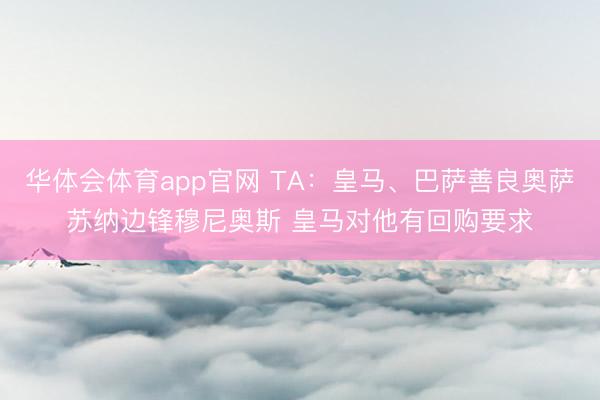华体会体育app官网 TA：皇马、巴萨善良奥萨苏纳边锋穆尼奥斯 皇马对他有回购要求