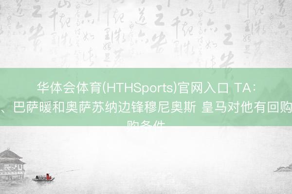 华体会体育(HTHSports)官网入口 TA：皇马、巴萨暖和奥萨苏纳边锋穆尼奥斯 皇马对他有回购条件