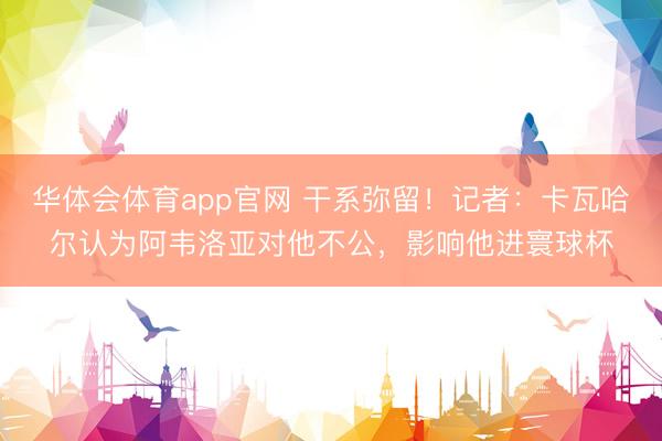 华体会体育app官网 干系弥留！记者：卡瓦哈尔认为阿韦洛亚对他不公，影响他进寰球杯