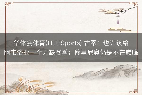 华体会体育(HTHSports) 古蒂：也许该给阿韦洛亚一个无缺赛季；穆里尼奥仍是不在巅峰