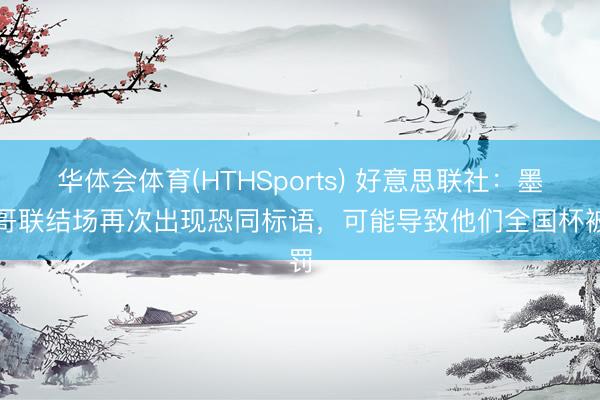 华体会体育(HTHSports) 好意思联社：墨西哥联结场再次出现恐同标语，可能导致他们全国杯被罚