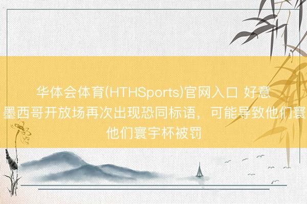 华体会体育(HTHSports)官网入口 好意思联社：墨西哥开放场再次出现恐同标语，可能导致他们寰宇杯被罚