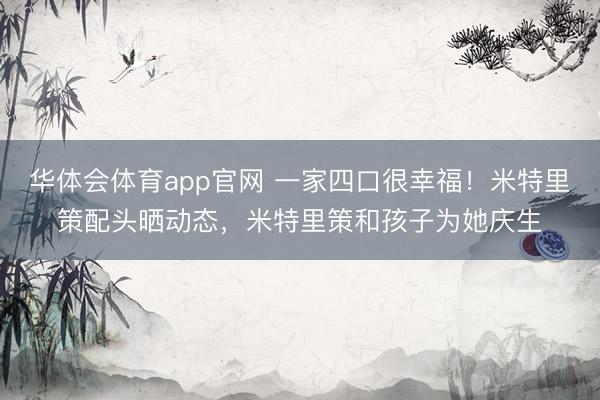 华体会体育app官网 一家四口很幸福！米特里策配头晒动态，米特里策和孩子为她庆生