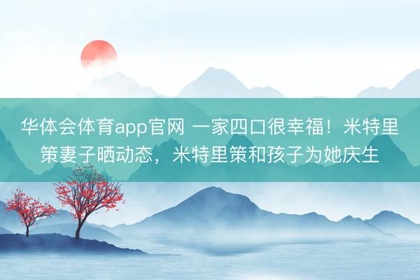 华体会体育app官网 一家四口很幸福！米特里策妻子晒动态，米特里策和孩子为她庆生