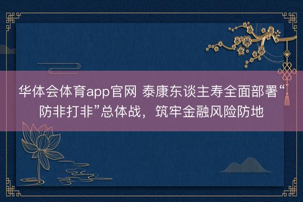 华体会体育app官网 泰康东谈主寿全面部署“防非打非”总体战，<a href=
