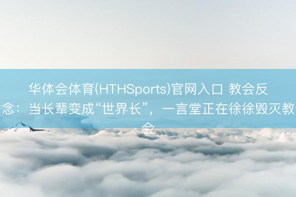 华体会体育(HTHSports)官网入口 教会反念念：当长辈变成“世界长”，一言堂正在徐徐毁灭教会