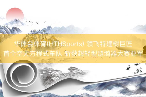 华体会体育(HTHSports) 领飞特建树巨匠首个空天方程式车队 斩获超轻型涟漪器大赛亚军