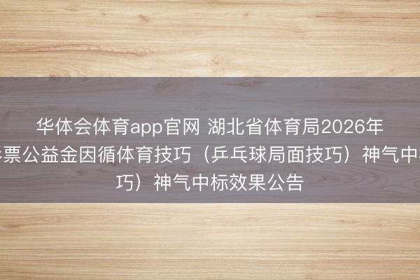 华体会体育app官网 湖北省体育局2026年中央迫临彩票公益金因循体育技巧（乒乓球局面技巧）神气中标效果公告