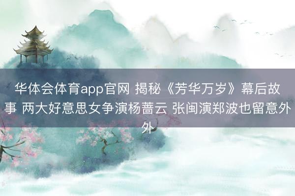华体会体育app官网 揭秘《芳华万岁》幕后故事 两大好意思女争演杨蔷云 张闽演郑波也留意外