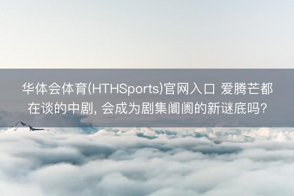 华体会体育(HTHSports)官网入口 爱腾芒都在谈的中剧， 会成为剧集阛阓的新谜底吗?