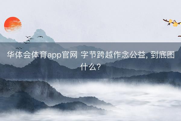 华体会体育app官网 字节跨越作念公益， 到底图什么?