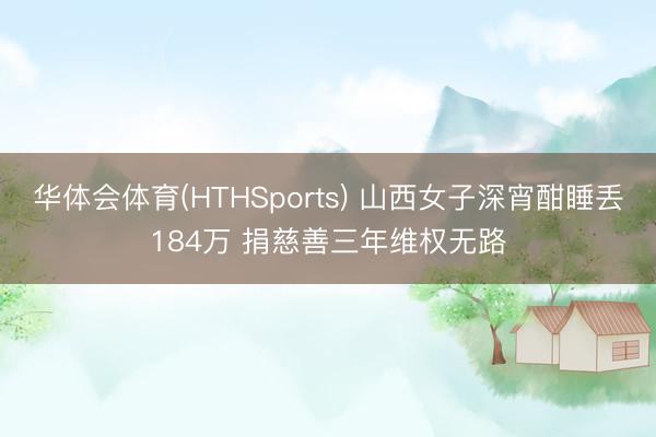 华体会体育(HTHSports) 山西女子深宵酣睡丢184万 捐慈善三年维权无路