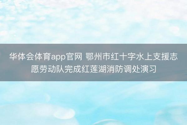 华体会体育app官网 鄂州市红十字水上支援志愿劳动队完成红莲湖消防调处演习