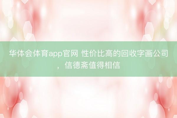 华体会体育app官网 性价比高的回收字画公司，信德斋值得相信