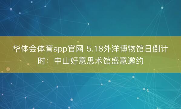 华体会体育app官网 5.18外洋博物馆日倒计时：中山好意思术馆盛意邀约
