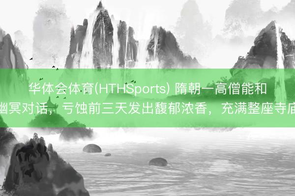 华体会体育(HTHSports) 隋朝一高僧能和幽冥对话，亏蚀前三天发出馥郁浓香，充满整座寺庙