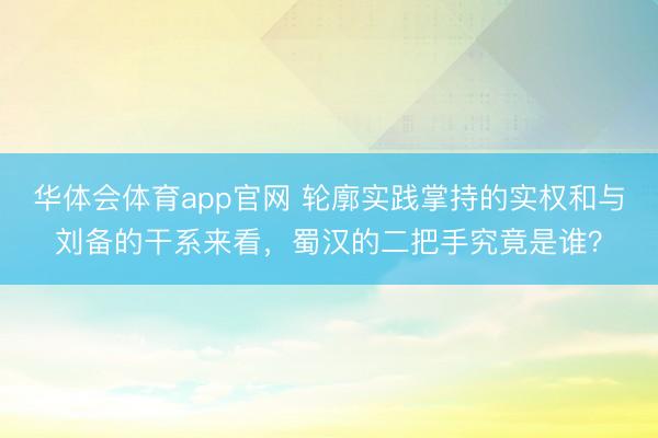 华体会体育app官网 轮廓实践掌持的实权和与刘备的干系来看，蜀汉的二把手究竟是谁？