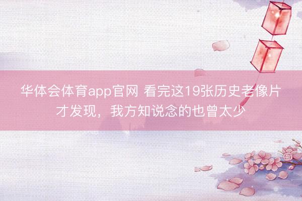华体会体育app官网 看完这19张历史老像片才发现，我方知说念的也曾太少