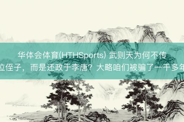 华体会体育(HTHSports) 武则天为何不传位侄子，而是还政于李唐？大略咱们被骗了一千多年