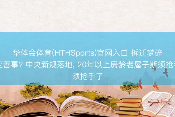 华体会体育(HTHSports)官网入口 拆迁梦碎反变善事? 中央新规落地， 20年以上房龄老屋子斯须抢手了