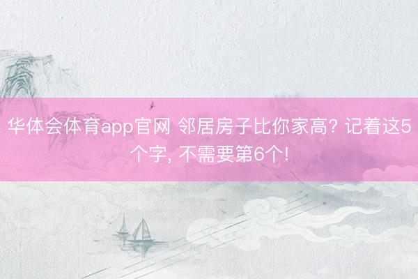 华体会体育app官网 邻居房子比你家高? 记着这5个字， 不需要第6个!
