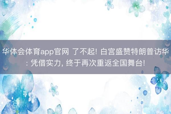 华体会体育app官网 了不起! 白宫盛赞特朗普访华: 凭借实力， 终于再次重返全国舞台!
