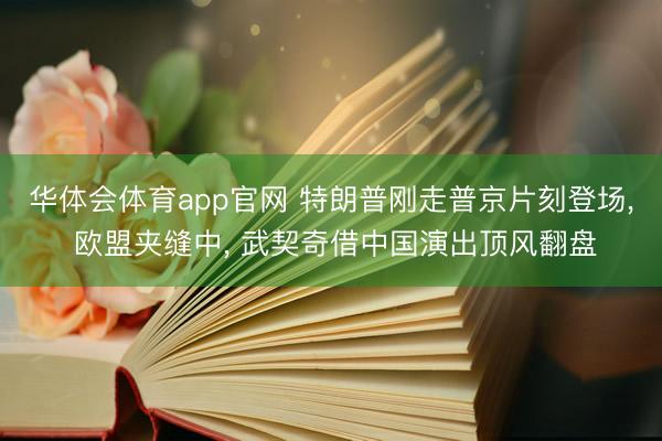 华体会体育app官网 特朗普刚走普京片刻登场， 欧盟夹缝中， 武契奇借中国演出顶风翻盘