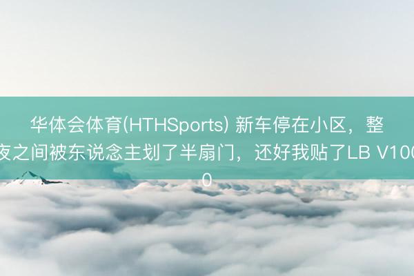 华体会体育(HTHSports) 新车停在小区，整夜之间被东说念主划了半扇门，还好我贴了LB V100