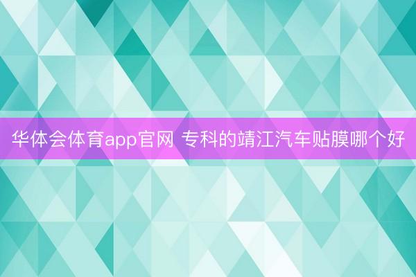 华体会体育app官网 专科的靖江汽车贴膜哪个好