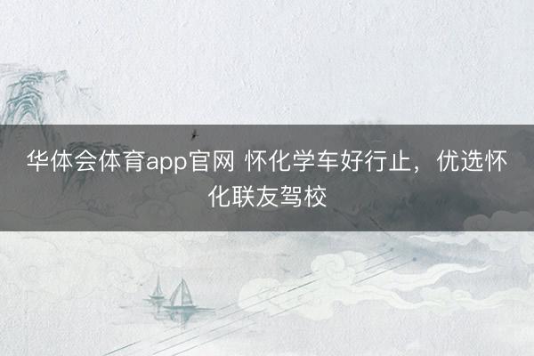 华体会体育app官网 怀化学车好行止，优选怀化联友驾校