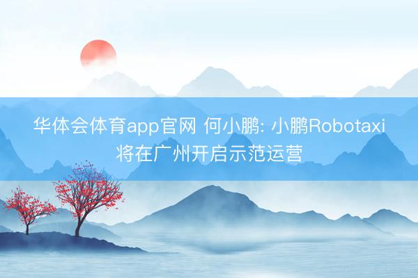 华体会体育app官网 何小鹏: 小鹏Robotaxi将在广州开启示范运营