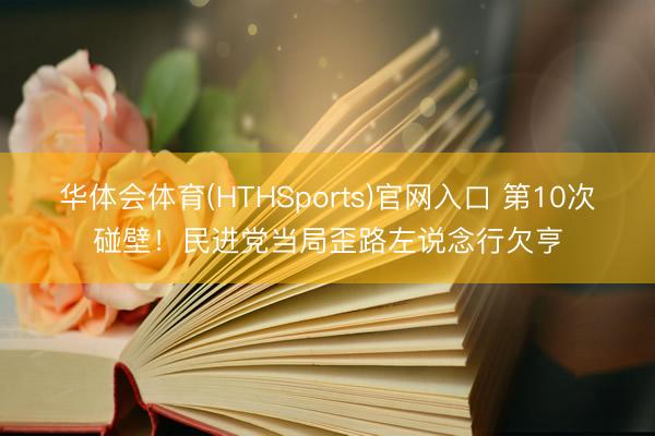 华体会体育(HTHSports)官网入口 第10次碰壁！民进党当局歪路左说念行欠亨