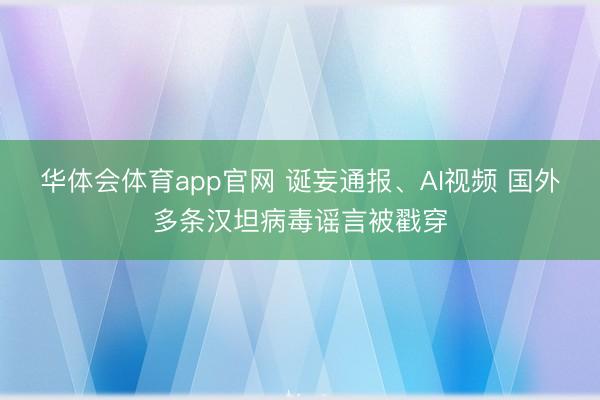 华体会体育app官网 诞妄通报、AI视频 国外多条汉坦病毒谣言被戳穿
