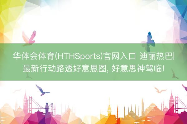 华体会体育(HTHSports)官网入口 迪丽热巴|最新行动路透好意思图，<a href=