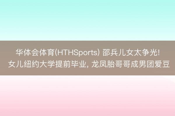 华体会体育(HTHSports) 邵兵儿女太争光! 女儿纽约大学提前毕业， 龙凤胎哥哥成男团爱豆