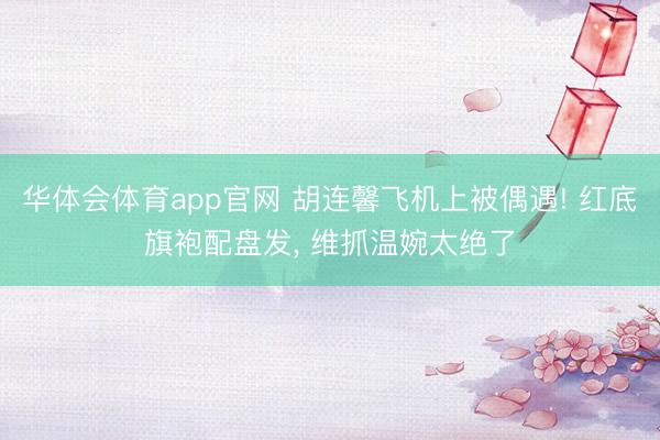 华体会体育app官网 胡连馨飞机上被偶遇! 红底旗袍配盘发， 维抓温婉太绝了