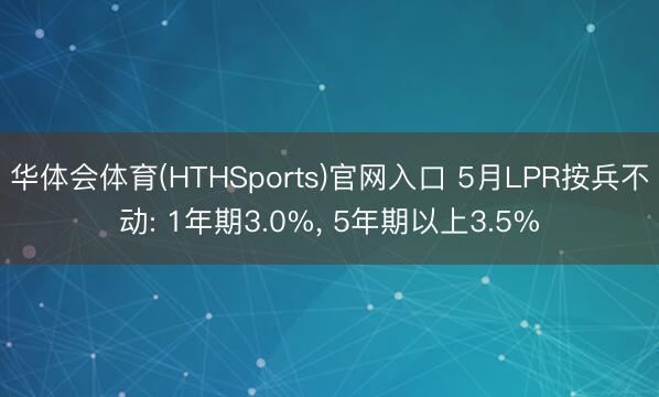 华体会体育(HTHSports)官网入口 5月LPR按兵不动: 1年期3.0%， 5年期以上3.5%