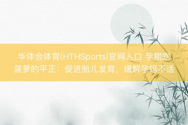 华体会体育(HTHSports)官网入口 孕期吃菠萝的平正：促进胎儿发育，缓解孕妈不适