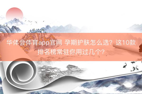 华体会体育app官网 孕期护肤怎么选？这10款排名榜常驻你用过几个？