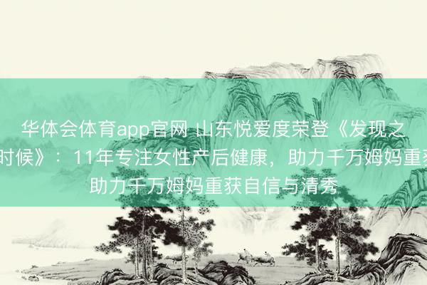 华体会体育app官网 山东悦爱度荣登《发现之好意思·两会时候》：11年专注女性产后健康，助力千万姆妈重获自信与清秀