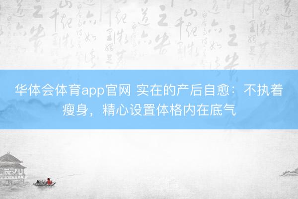 华体会体育app官网 实在的产后自愈：不执着瘦身，精心设置体格内在底气