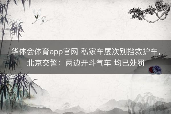 华体会体育app官网 私家车屡次别挡救护车，北京交警：两边开斗气车 均已处罚