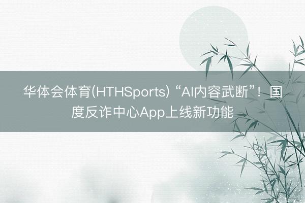 华体会体育(HTHSports) “AI内容武断”！国度反诈中心App上线新功能
